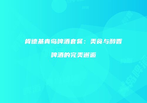 肯德基青岛啤酒套餐：美食与醇香啤酒的完美邂逅