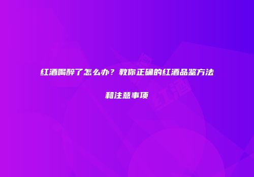 红酒喝醉了怎么办？教你正确的红酒品鉴方法和注意事项