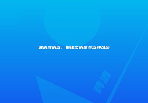 啤酒与酒驾：揭秘饮酒量与驾驶风险