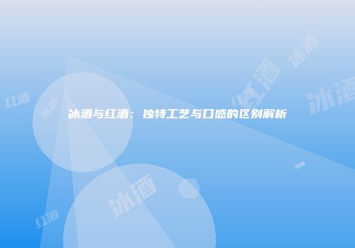 冰酒与红酒：独特工艺与口感的区别解析