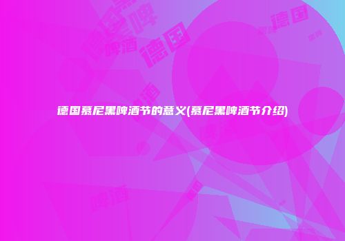 德国慕尼黑啤酒节的意义(慕尼黑啤酒节介绍)