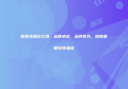 狐狸湾酒庄红酒：品质卓越，品牌非凡，营销策略引领潮流