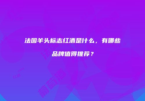 法国羊头标志红酒是什么，有哪些品牌值得推荐？