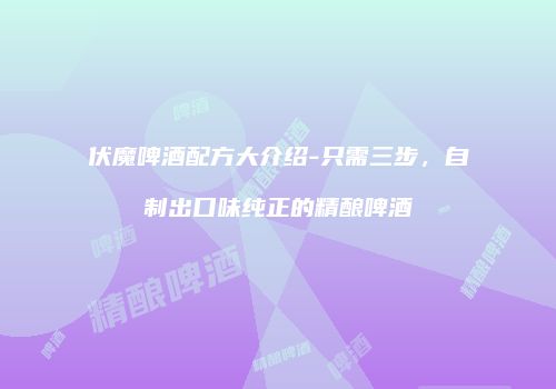 伏魔啤酒配方大介绍-只需三步，自制出口味纯正的精酿啤酒
