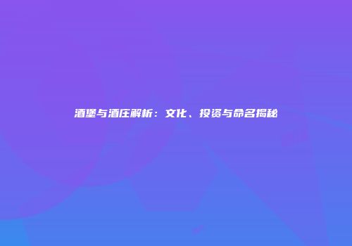 酒堡与酒庄解析：文化、投资与命名揭秘
