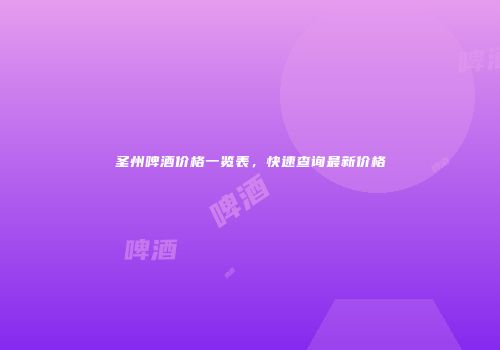 圣州啤酒价格一览表，快速查询最新价格