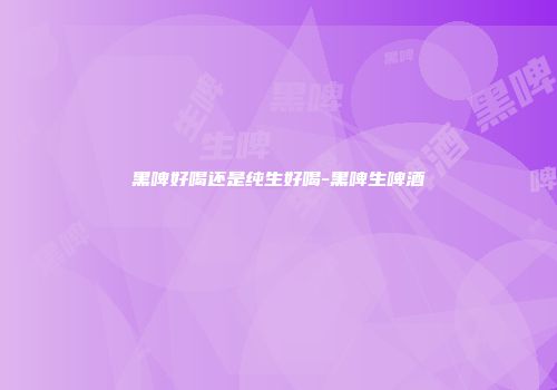 黑啤好喝还是纯生好喝-黑啤生啤酒
