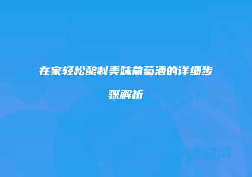 在家轻松酿制美味葡萄酒的详细步骤解析