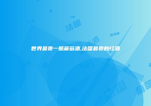 世界最贵一瓶葡萄酒,法国最贵的红酒