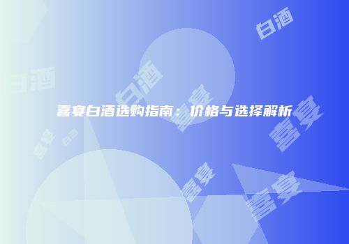 喜宴白酒选购指南：价格与选择解析