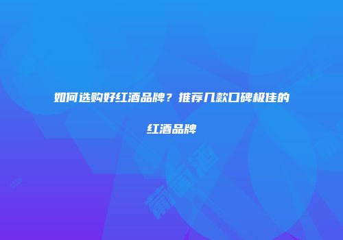 如何选购好红酒品牌？推荐几款口碑极佳的红酒品牌