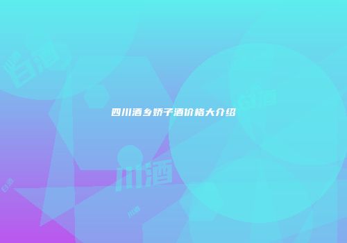 四川酒乡娇子酒价格大介绍