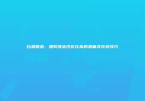 白酒酿造：如何挑选性价比高的酒曲及存放技巧