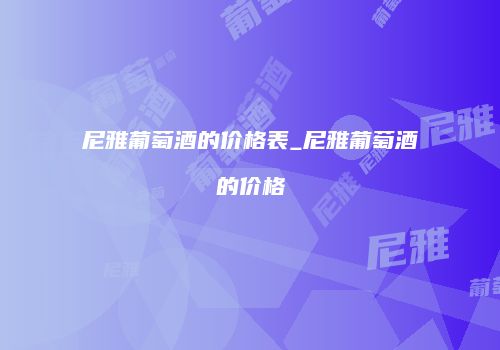 尼雅葡萄酒的价格表_尼雅葡萄酒的价格