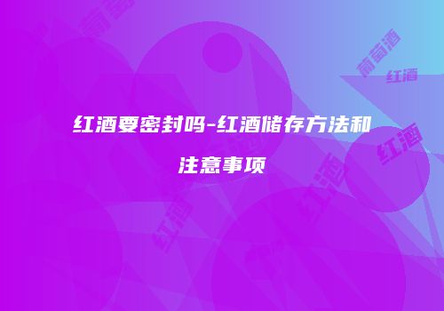 红酒要密封吗-红酒储存方法和注意事项