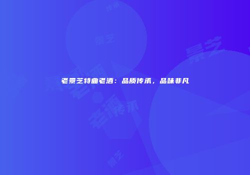 老景芝特曲老酒：品质传承，品味非凡