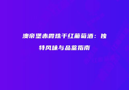 澳帝堡赤霞珠干红葡萄酒：独特风味与品鉴指南