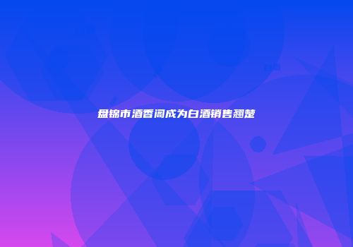 盘锦市酒香阁成为白酒销售翘楚