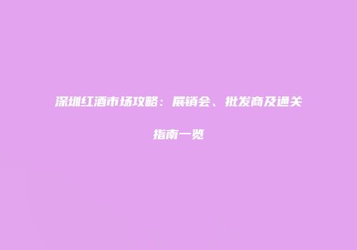 深圳红酒市场攻略：展销会、批发商及通关指南一览