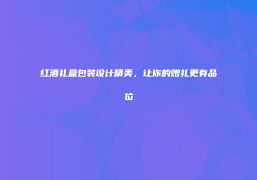 红酒礼盒包装设计精美，让你的赠礼更有品位