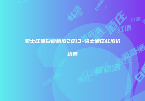 骑士庄园白葡萄酒2013-骑士酒庄红酒价格表
