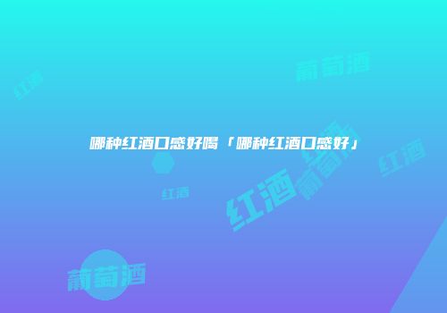 哪种红酒口感好喝「哪种红酒口感好」