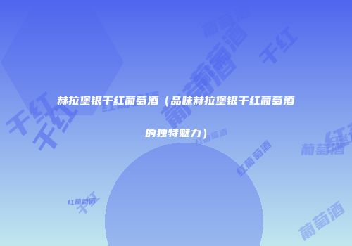 赫拉堡银干红葡萄酒（品味赫拉堡银干红葡萄酒的独特魅力）