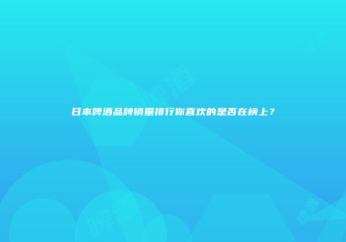 日本啤酒品牌销量排行你喜欢的是否在榜上？