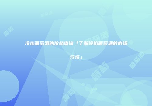 冷焰葡萄酒的价格查询「了解冷焰葡萄酒的市场行情」