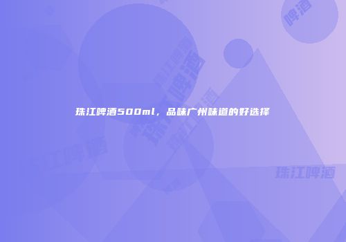 珠江啤酒500ml，品味广州味道的好选择