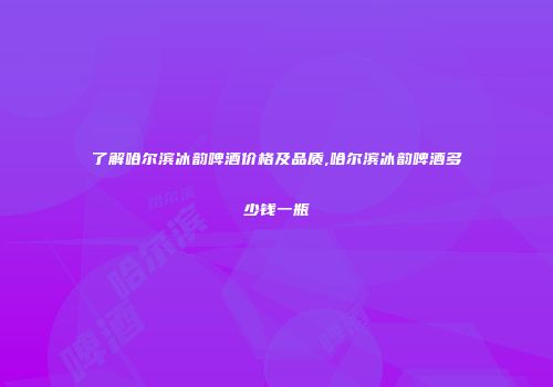 了解哈尔滨冰韵啤酒价格及品质,哈尔滨冰韵啤酒多少钱一瓶