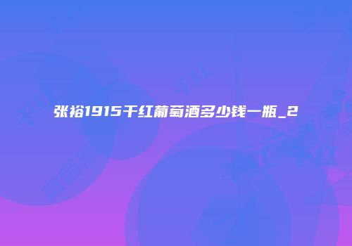 张裕1915干红葡萄酒多少钱一瓶_2