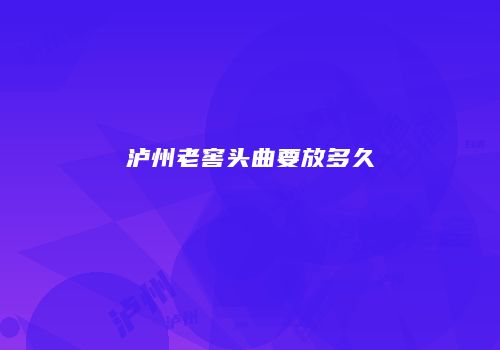 泸州老窖头曲要放多久