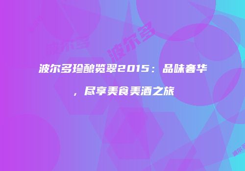 波尔多珍酿览翠2015：品味奢华，尽享美食美酒之旅