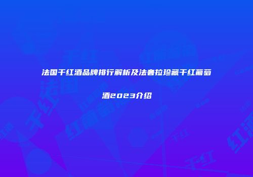 法国干红酒品牌排行解析及法奢拉珍藏干红葡萄酒2023介绍