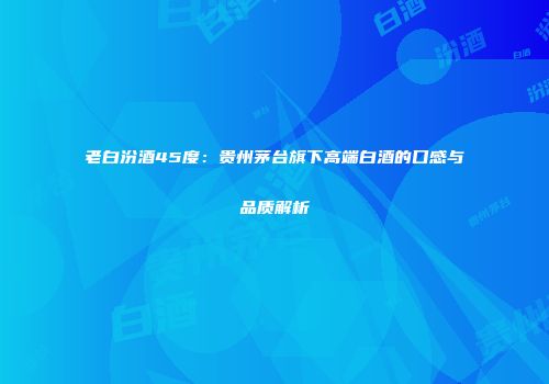 老白汾酒45度：贵州茅台旗下高端白酒的口感与品质解析