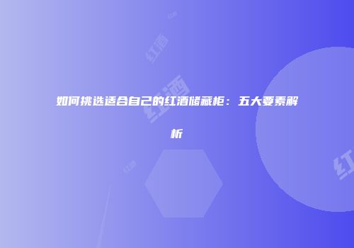 如何挑选适合自己的红酒储藏柜：五大要素解析