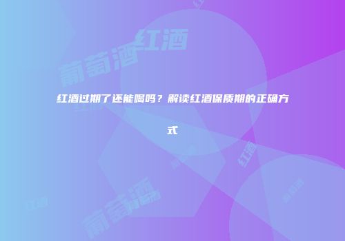红酒过期了还能喝吗？解读红酒保质期的正确方式