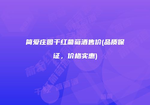 简爱庄园干红葡萄酒售价(品质保证，价格实惠)