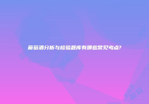 葡萄酒分析与检验题库有哪些常见考点?
