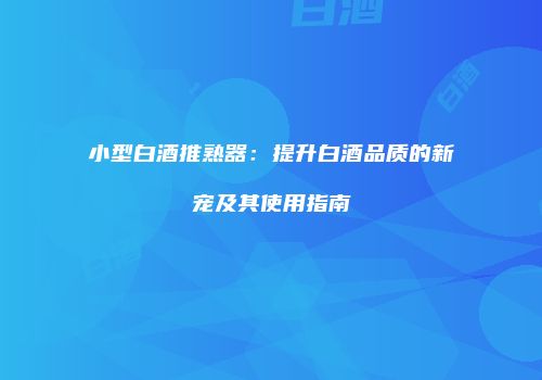 小型白酒推熟器：提升白酒品质的新宠及其使用指南