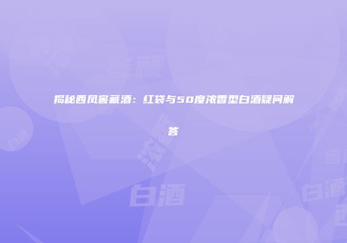 揭秘西凤窖藏酒：红袋与50度浓香型白酒疑问解答