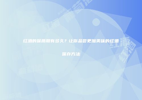 红酒的保质期有多久？让你品尝更加美味的红酒保存方法