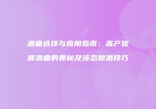 酒曲选择与应用指南：高产优质酒曲的奥秘及液态酿酒技巧