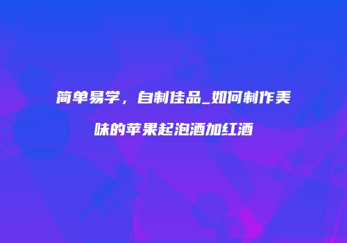简单易学，自制佳品_如何制作美味的苹果起泡酒加红酒