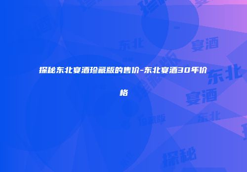 探秘东北宴酒珍藏版的售价-东北宴酒30年价格