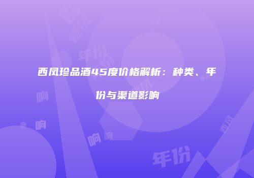 西凤珍品酒45度价格解析：种类、年份与渠道影响