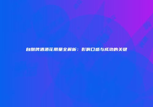 自酿啤酒酒花用量全解析：影响口感与成功的关键