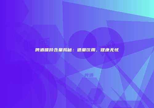 啤酒嘌呤含量揭秘：适量饮用，健康无忧