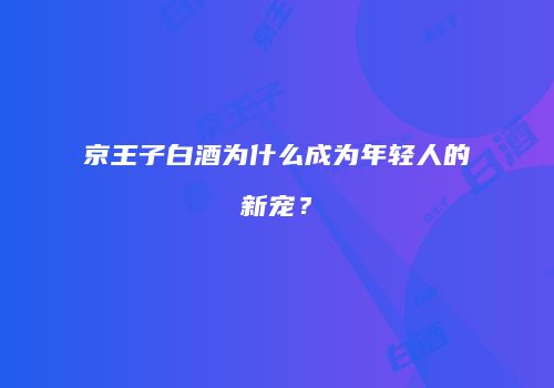 京王子白酒为什么成为年轻人的新宠？